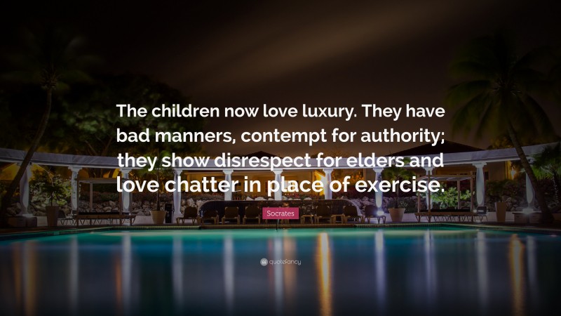 Socrates Quote: “The children now love luxury. They have bad manners, contempt for authority; they show disrespect for elders and love chatter in place of exercise.”