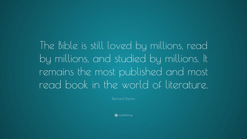 Bernard Ramm Quote: “The Bible is still loved by millions, read by millions, and studied by millions. It remains the most published and most read book in the world of literature.”