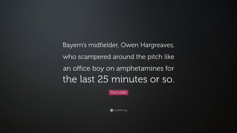 Rod Liddle Quote: “Bayern’s midfielder, Owen Hargreaves, who scampered around the pitch like an office boy on amphetamines for the last 25 minutes or so.”