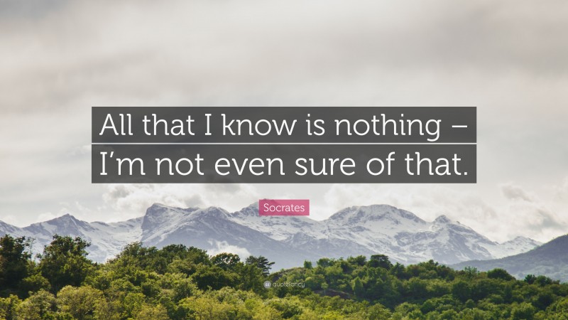 Socrates Quote: “All that I know is nothing – I’m not even sure of that.”