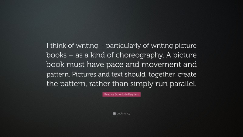 Beatrice Schenk de Regniers Quote: “I think of writing – particularly of writing picture books – as a kind of choreography. A picture book must have pace and movement and pattern. Pictures and text should, together, create the pattern, rather than simply run parallel.”