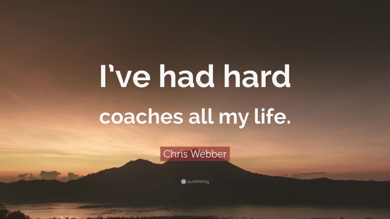 Chris Webber Quote: “I’ve had hard coaches all my life.”