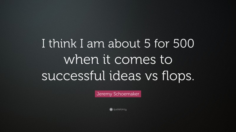 Jeremy Schoemaker Quote: “I think I am about 5 for 500 when it comes to successful ideas vs flops.”