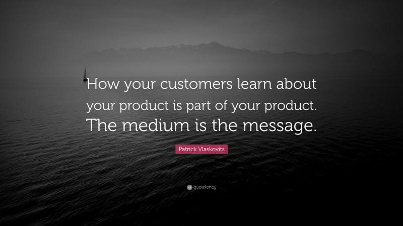 Patrick Vlaskovits Quote: “How your customers learn about your product is part of your product. The medium is the message.”