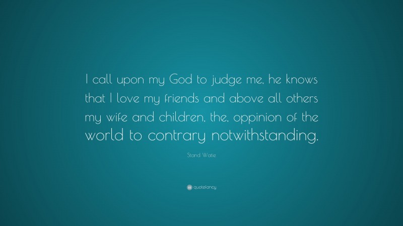 Stand Watie Quote: “I call upon my God to judge me, he knows that I love my friends and above all others my wife and children, the, oppinion of the world to contrary notwithstanding.”