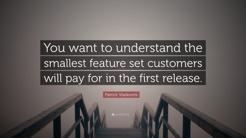 Patrick Vlaskovits Quote: “You want to understand the smallest feature set customers will pay for in the first release.”