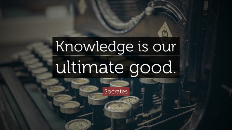 Socrates Quote: “Knowledge is our ultimate good.”