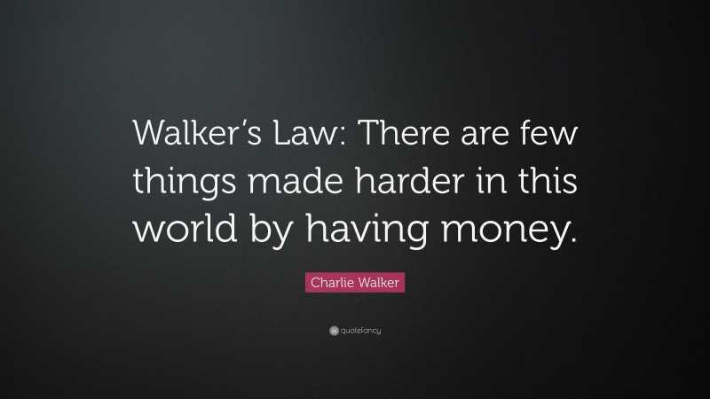 Charlie Walker Quote: “Walker’s Law: There are few things made harder in this world by having money.”