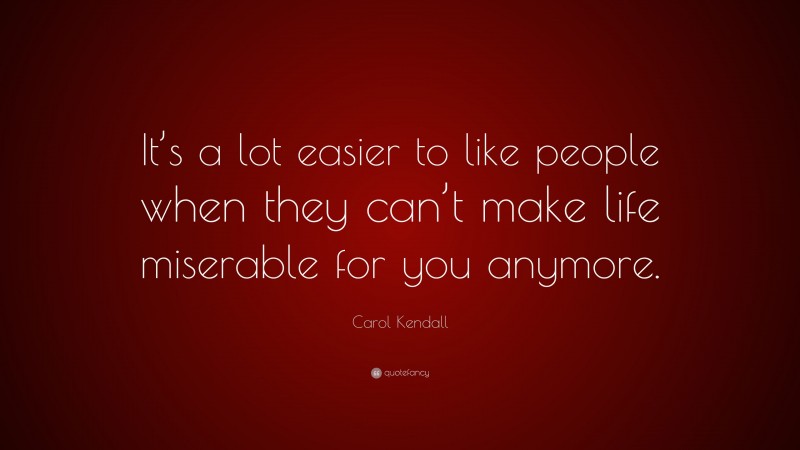 Carol Kendall Quote: “It’s a lot easier to like people when they can’t make life miserable for you anymore.”