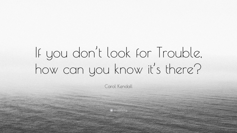 Carol Kendall Quote: “If you don’t look for Trouble, how can you know it’s there?”