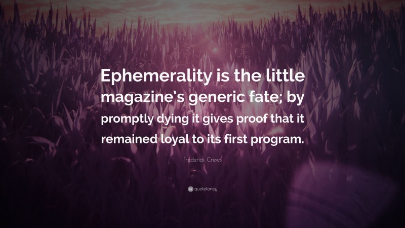 Frederick Crews Quote: “Ephemerality is the little magazine’s generic fate; by promptly dying it gives proof that it remained loyal to its first program.”