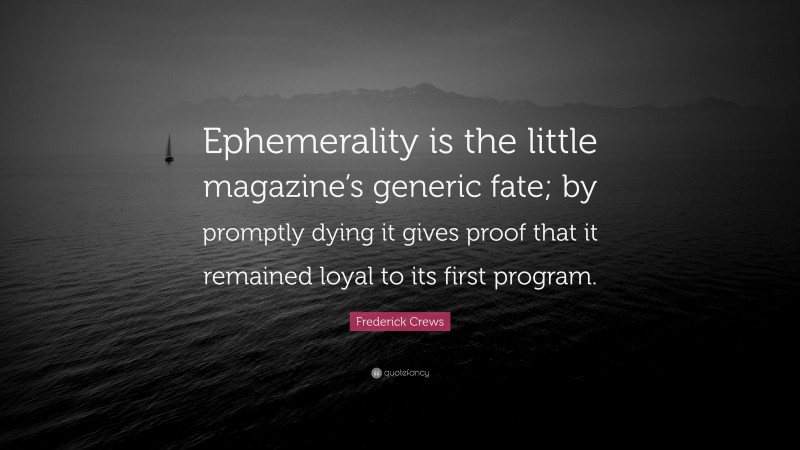 Frederick Crews Quote: “Ephemerality is the little magazine’s generic fate; by promptly dying it gives proof that it remained loyal to its first program.”