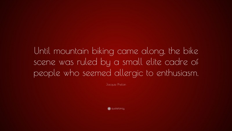 Jacquie Phelan Quote: “Until mountain biking came along, the bike scene was ruled by a small elite cadre of people who seemed allergic to enthusiasm.”