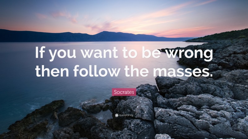 Socrates Quote: “If you want to be wrong then follow the masses.”