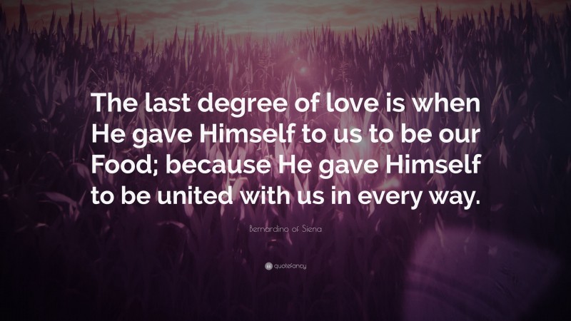 Bernardino of Siena Quote: “The last degree of love is when He gave Himself to us to be our Food; because He gave Himself to be united with us in every way.”