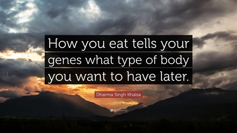 Dharma Singh Khalsa Quote: “How you eat tells your genes what type of body you want to have later.”