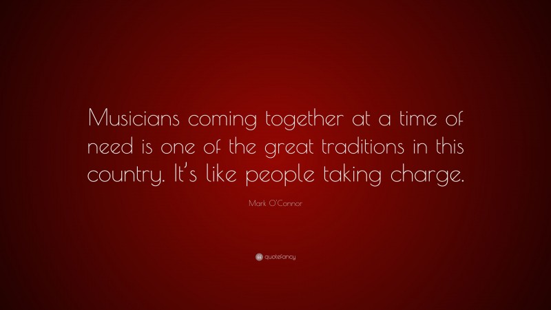 Mark O'Connor Quote: “Musicians coming together at a time of need is one of the great traditions in this country. It’s like people taking charge.”