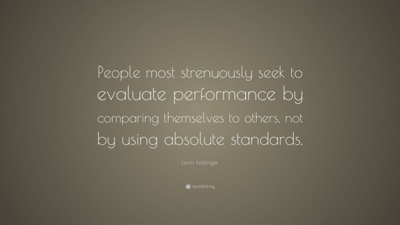 Leon Festinger Quote: “People most strenuously seek to evaluate performance by comparing themselves to others, not by using absolute standards.”