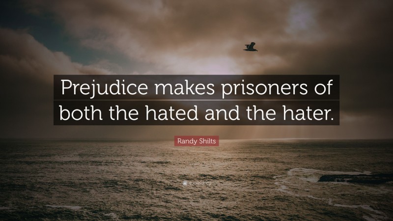 Randy Shilts Quote: “Prejudice makes prisoners of both the hated and the hater.”