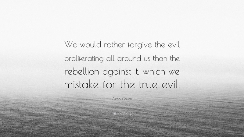 Arno Gruen Quote: “We would rather forgive the evil proliferating all around us than the rebellion against it, which we mistake for the true evil.”