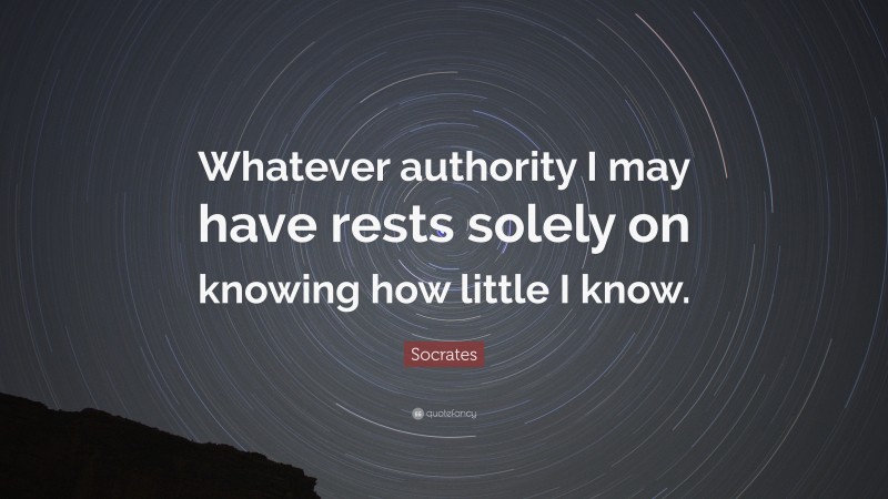 Socrates Quote: “Whatever authority I may have rests solely on knowing how little I know.”