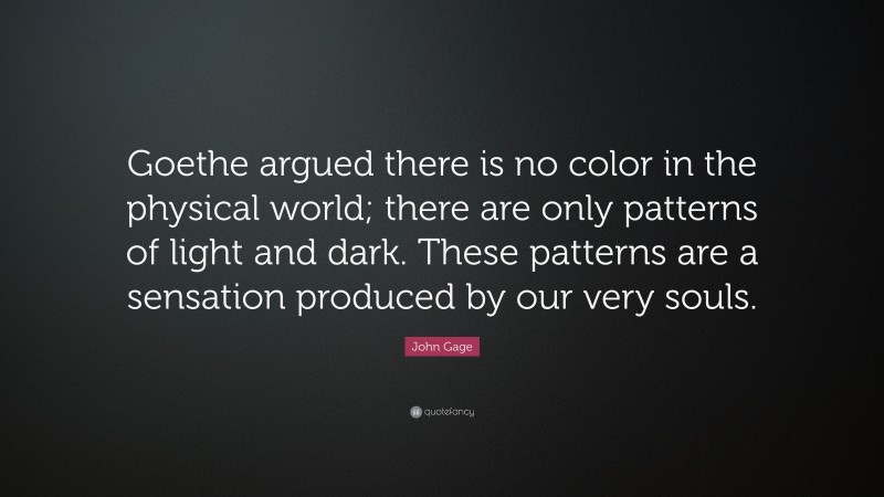John Gage Quote: “Goethe argued there is no color in the physical world; there are only patterns of light and dark. These patterns are a sensation produced by our very souls.”