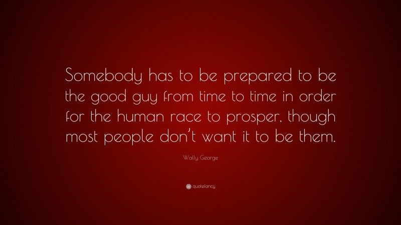 Wally George Quote: “Somebody has to be prepared to be the good guy from time to time in order for the human race to prosper, though most people don’t want it to be them.”