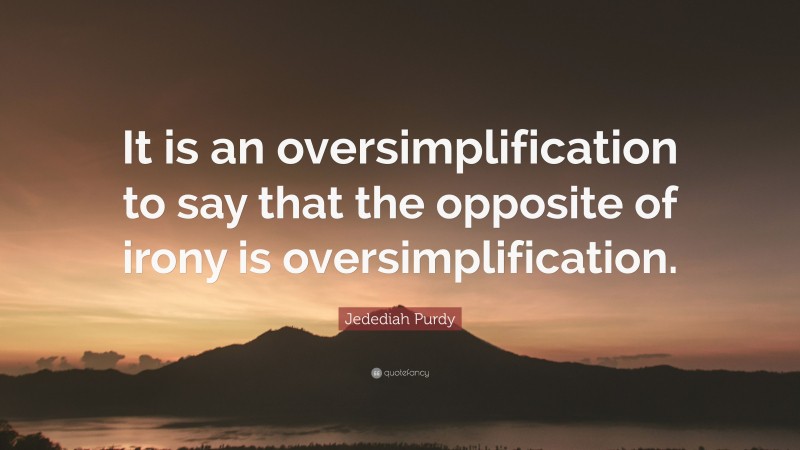 Jedediah Purdy Quote: “It is an oversimplification to say that the opposite of irony is oversimplification.”