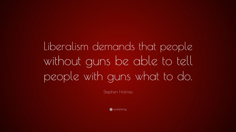 Stephen Holmes Quote: “Liberalism demands that people without guns be able to tell people with guns what to do.”