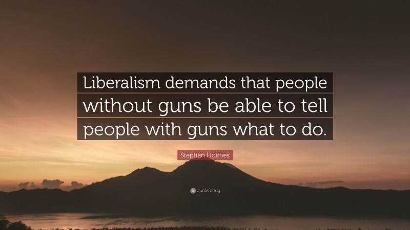 Stephen Holmes Quote: “Liberalism demands that people without guns be able to tell people with guns what to do.”