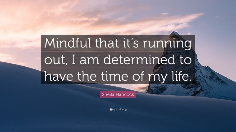 Sheila Hancock Quote: “Mindful that it’s running out, I am determined to have the time of my life.”