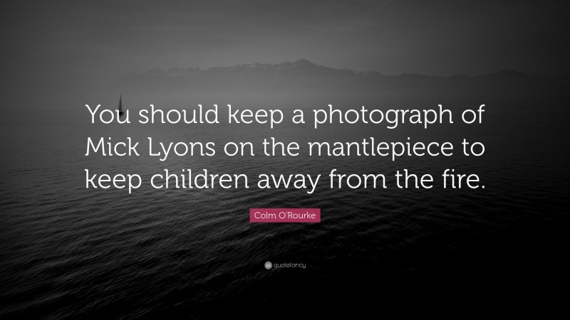 Colm O'Rourke Quote: “You should keep a photograph of Mick Lyons on the mantlepiece to keep children away from the fire.”