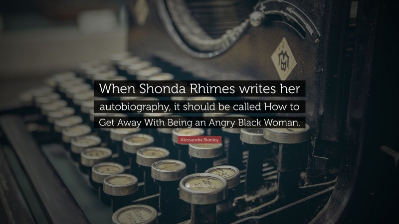 Alessandra Stanley Quote: “When Shonda Rhimes writes her autobiography, it should be called How to Get Away With Being an Angry Black Woman.”