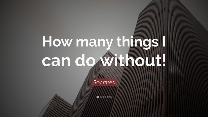 Socrates Quote: “How many things I can do without!”