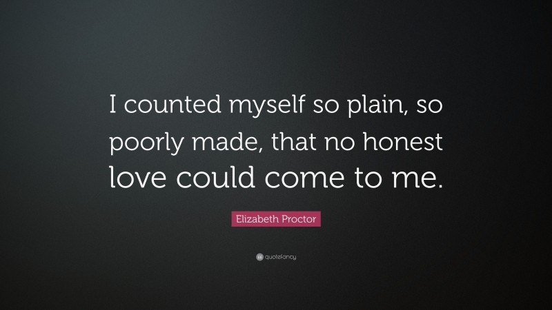 Elizabeth Proctor Quote: “I counted myself so plain, so poorly made, that no honest love could come to me.”