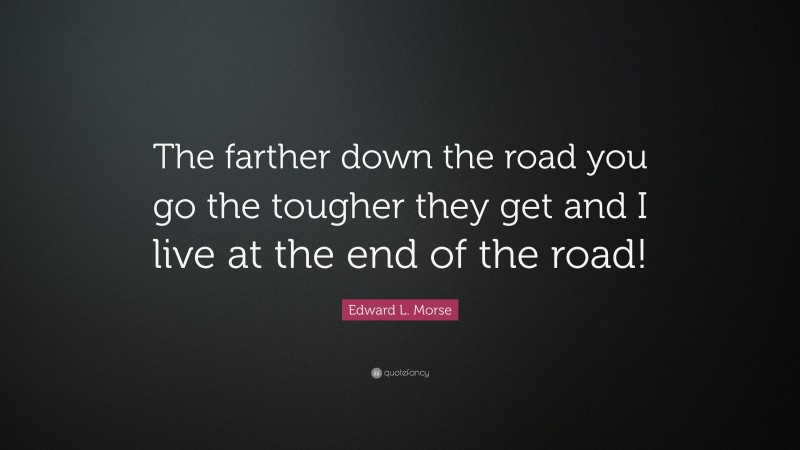 Edward L. Morse Quote: “The farther down the road you go the tougher they get and I live at the end of the road!”