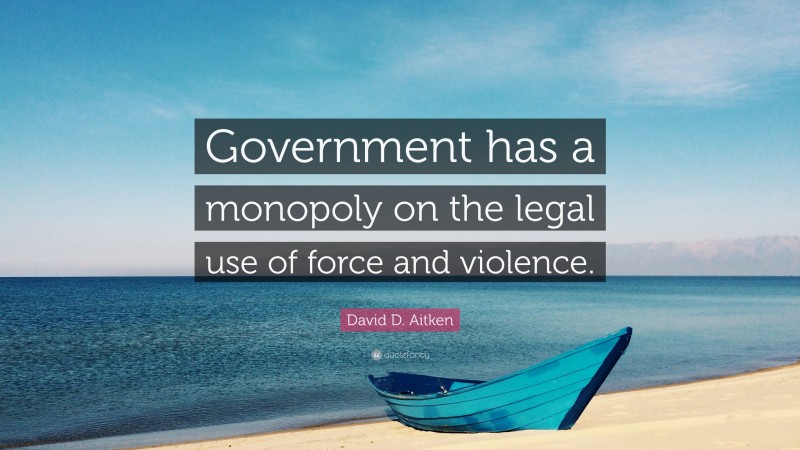 David D. Aitken Quote: “Government has a monopoly on the legal use of force and violence.”
