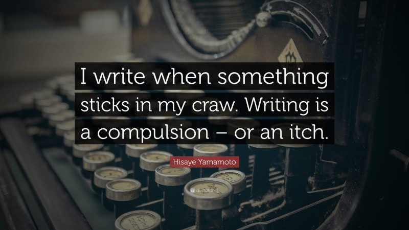 Hisaye Yamamoto Quote: “I write when something sticks in my craw. Writing is a compulsion – or an itch.”