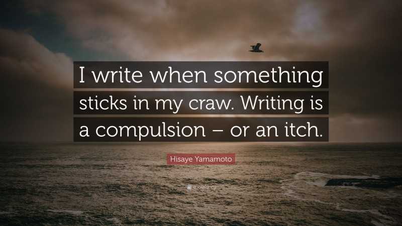Hisaye Yamamoto Quote: “I write when something sticks in my craw. Writing is a compulsion – or an itch.”