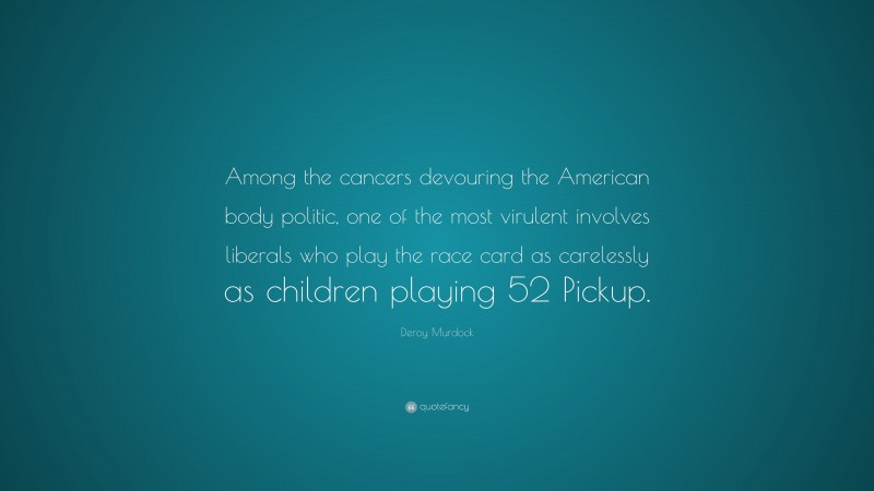 Deroy Murdock Quote: “Among the cancers devouring the American body politic, one of the most virulent involves liberals who play the race card as carelessly as children playing 52 Pickup.”