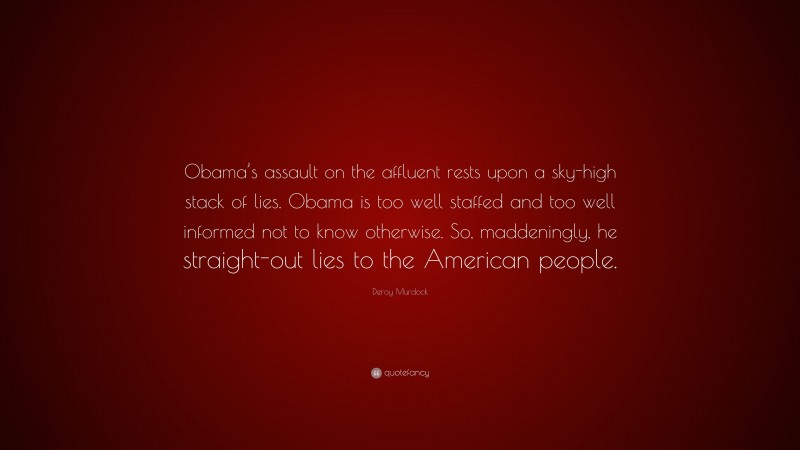 Deroy Murdock Quote: “Obama’s assault on the affluent rests upon a sky-high stack of lies. Obama is too well staffed and too well informed not to know otherwise. So, maddeningly, he straight-out lies to the American people.”