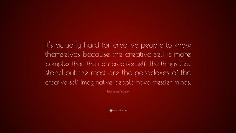 Scott Barry Kaufman Quote: “It’s actually hard for creative people to know themselves because the creative self is more complex than the non-creative self. The things that stand out the most are the paradoxes of the creative self Imaginative people have messier minds.”