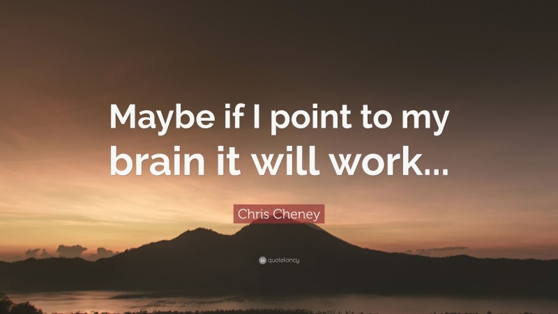 Chris Cheney Quote: “Maybe if I point to my brain it will work...”