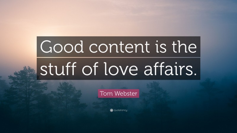 Tom Webster Quote: “Good content is the stuff of love affairs.”