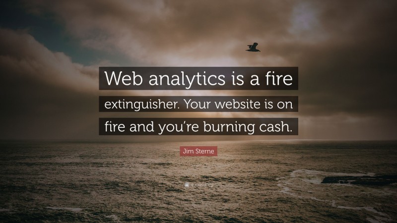 Jim Sterne Quote: “Web analytics is a fire extinguisher. Your website is on fire and you’re burning cash.”