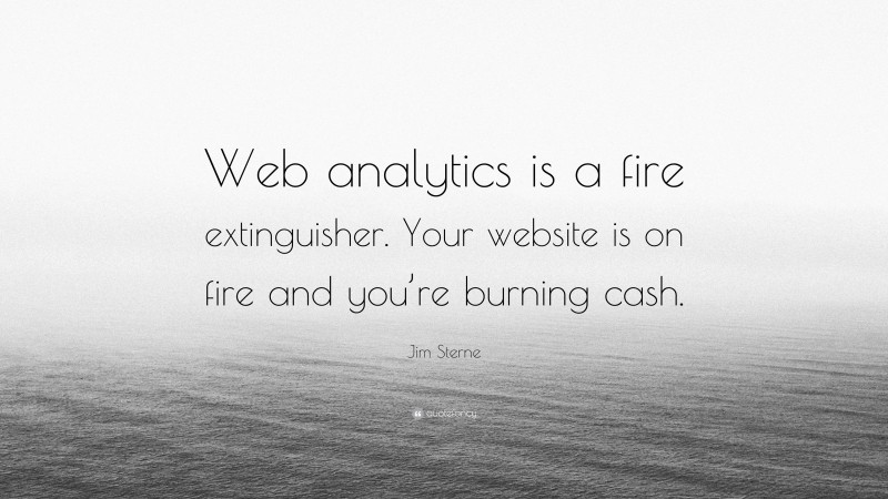 Jim Sterne Quote: “Web analytics is a fire extinguisher. Your website is on fire and you’re burning cash.”