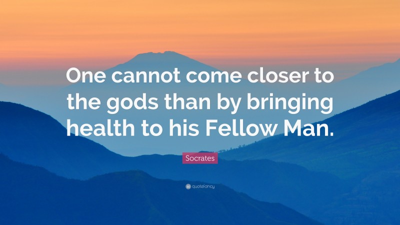Socrates Quote: “One cannot come closer to the gods than by bringing health to his Fellow Man.”