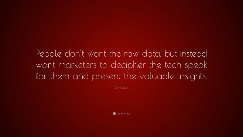 Jim Sterne Quote: “People don’t want the raw data, but instead want marketers to decipher the tech speak for them and present the valuable insights.”