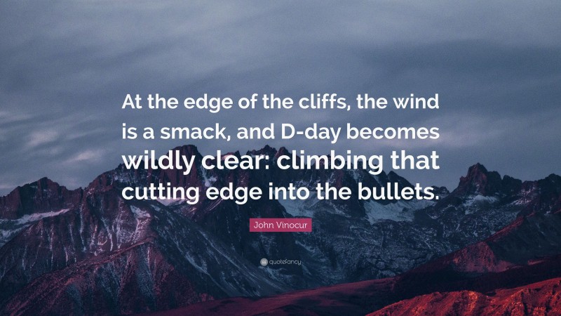 John Vinocur Quote: “At the edge of the cliffs, the wind is a smack, and D-day becomes wildly clear: climbing that cutting edge into the bullets.”
