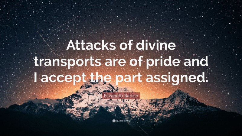 Elizabeth Barton Quote: “Attacks of divine transports are of pride and I accept the part assigned.”